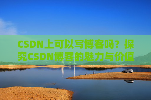 CSDN上可以写博客吗？探究CSDN博客的魅力与价值